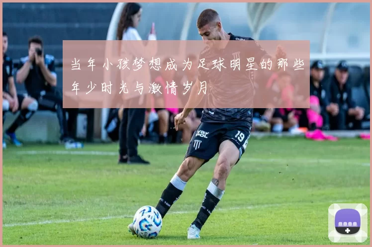当年小孩梦想成为足球明星的那些年少时光与激情岁月
