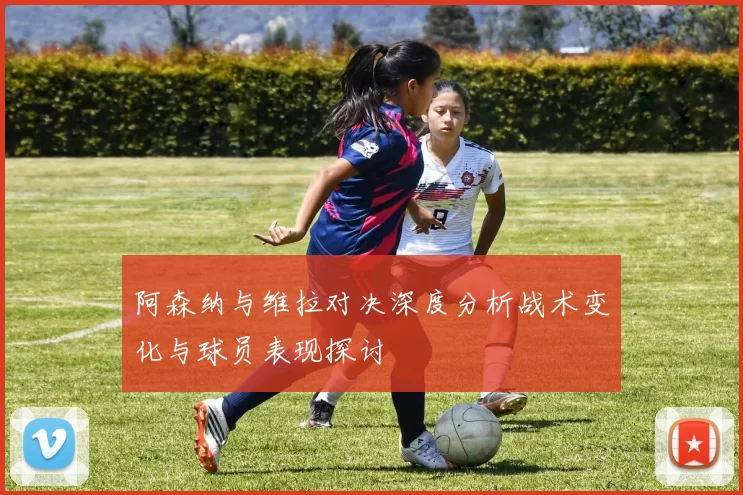 阿森纳与维拉对决深度分析战术变化与球员表现探讨
