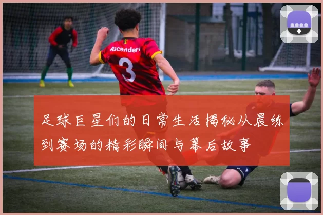 足球巨星们的日常生活揭秘从晨练到赛场的精彩瞬间与幕后故事