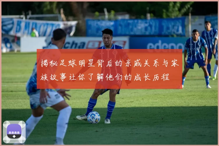 揭秘足球明星背后的亲戚关系与家族故事让你了解他们的成长历程
