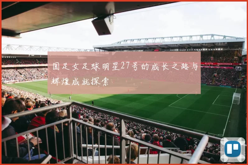 国足女足球明星27号的成长之路与辉煌成就探索