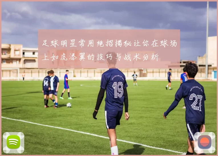 足球明星常用绝招揭秘让你在球场上如虎添翼的技巧与战术分析