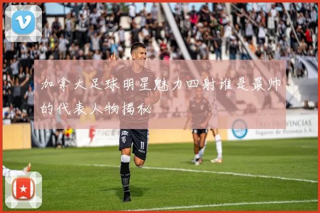 加拿大足球明星魅力四射谁是最帅的代表人物揭秘