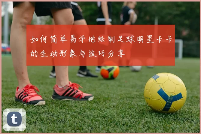 如何简单易学地绘制足球明星卡卡的生动形象与技巧分享