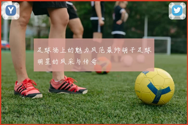 足球场上的魅力风范最帅胡子足球明星的风采与传奇