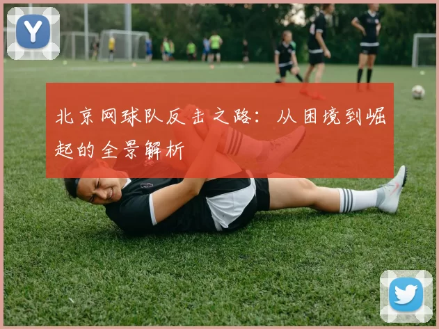 北京网球队反击之路：从困境到崛起的全景解析