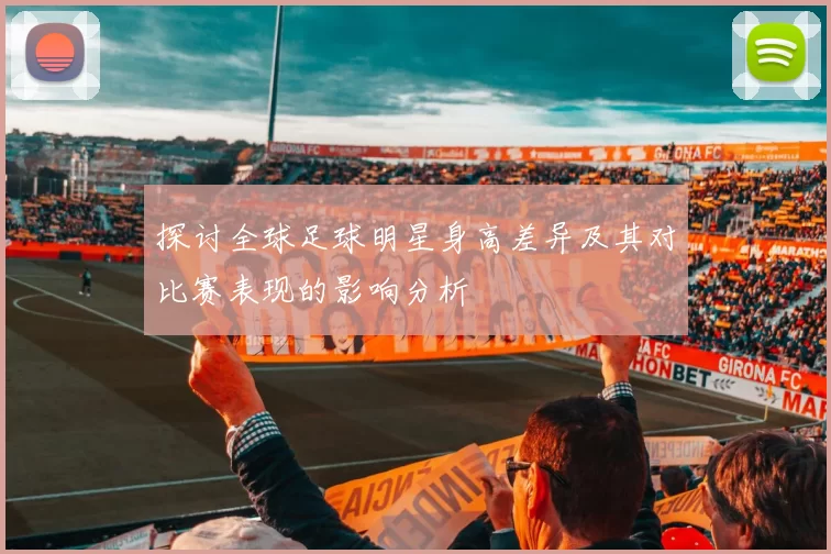 探讨全球足球明星身高差异及其对比赛表现的影响分析