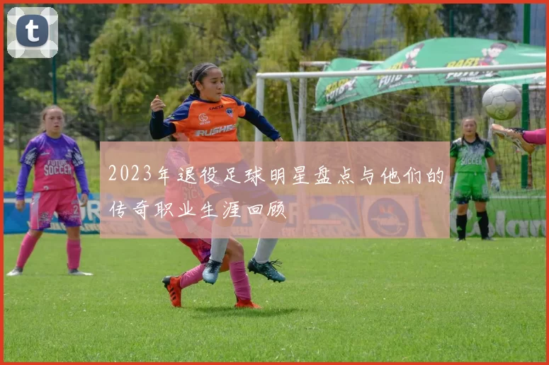 2023年退役足球明星盘点与他们的传奇职业生涯回顾