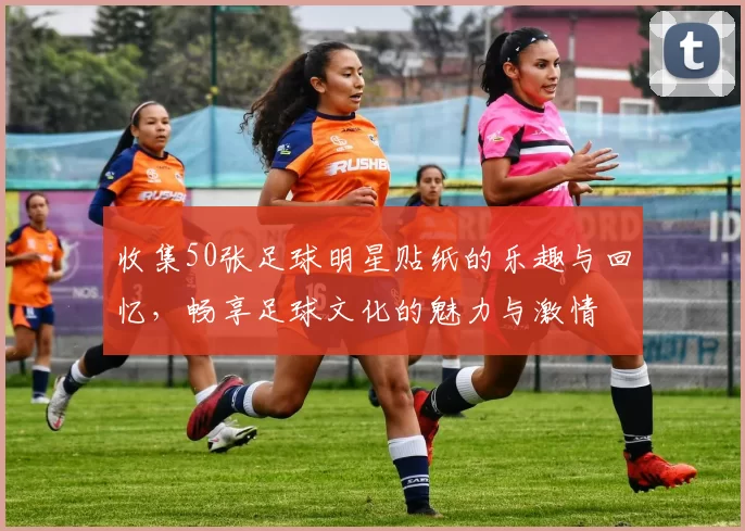 收集50张足球明星贴纸的乐趣与回忆，畅享足球文化的魅力与激情