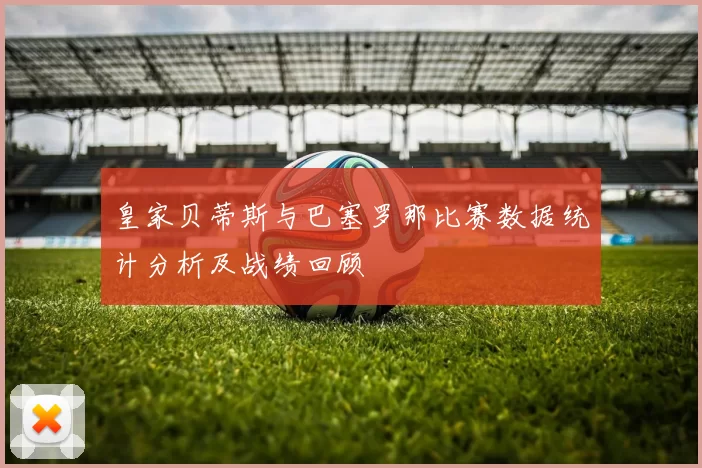 皇家贝蒂斯与巴塞罗那比赛数据统计分析及战绩回顾
