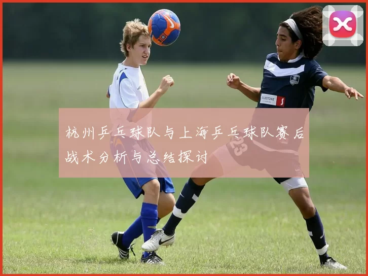 杭州乒乓球队与上海乒乓球队赛后战术分析与总结探讨