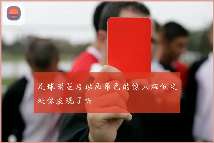 足球明星与动画角色的惊人相似之处你发现了吗