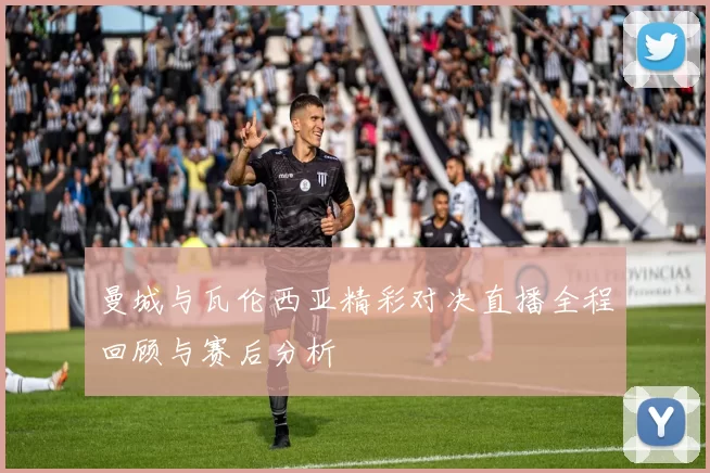 曼城与瓦伦西亚精彩对决直播全程回顾与赛后分析