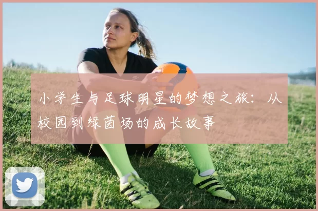 小学生与足球明星的梦想之旅：从校园到绿茵场的成长故事