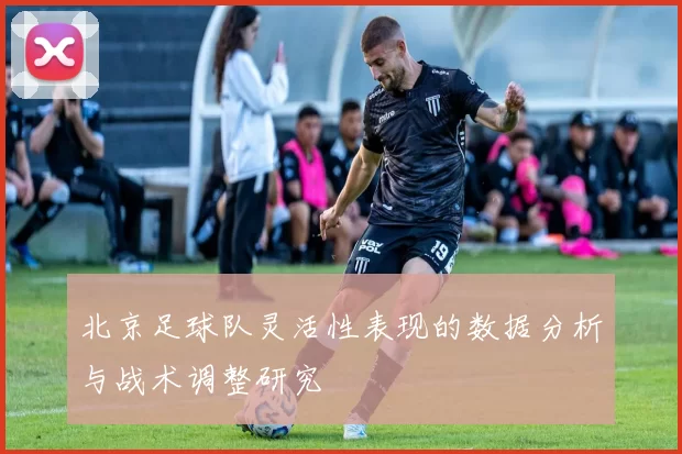 北京足球队灵活性表现的数据分析与战术调整研究