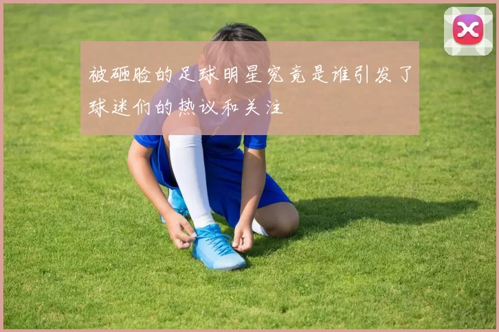 被砸脸的足球明星究竟是谁引发了球迷们的热议和关注