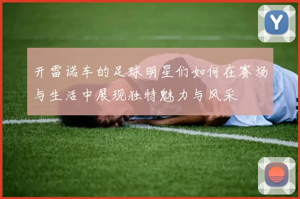 开雷诺车的足球明星们如何在赛场与生活中展现独特魅力与风采