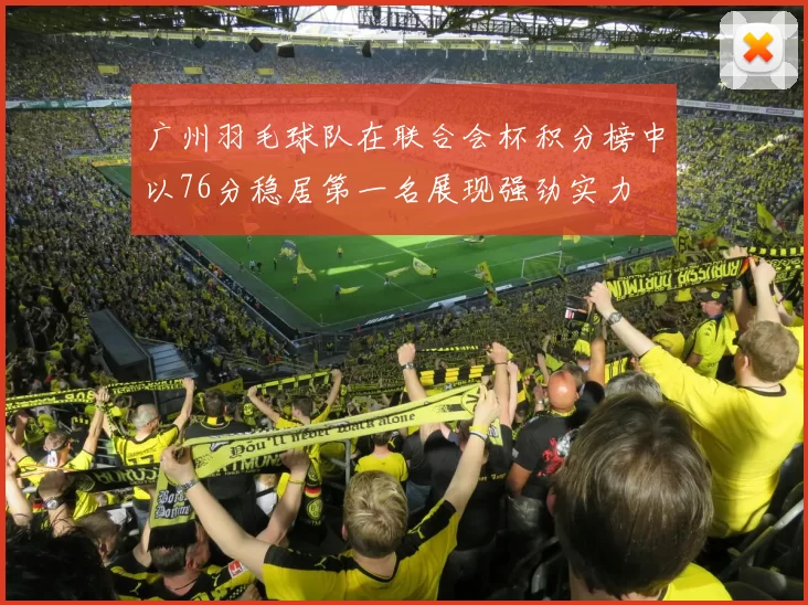 广州羽毛球队在联合会杯积分榜中以76分稳居第一名展现强劲实力