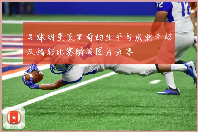 足球明星莫里奇的生平与成就介绍及精彩比赛瞬间图片分享