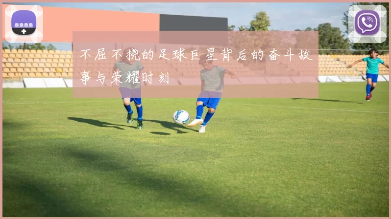不屈不挠的足球巨星背后的奋斗故事与荣耀时刻