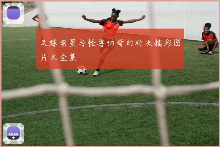 足球明星与怪兽的奇幻对决精彩图片大全集