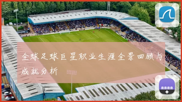 全球足球巨星职业生涯全景回顾与成就分析
