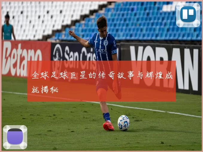 全球足球巨星的传奇故事与辉煌成就揭秘