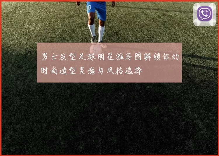 男士发型足球明星推荐图解锁你的时尚造型灵感与风格选择