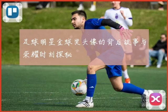 足球明星金球奖头像的背后故事与荣耀时刻探秘