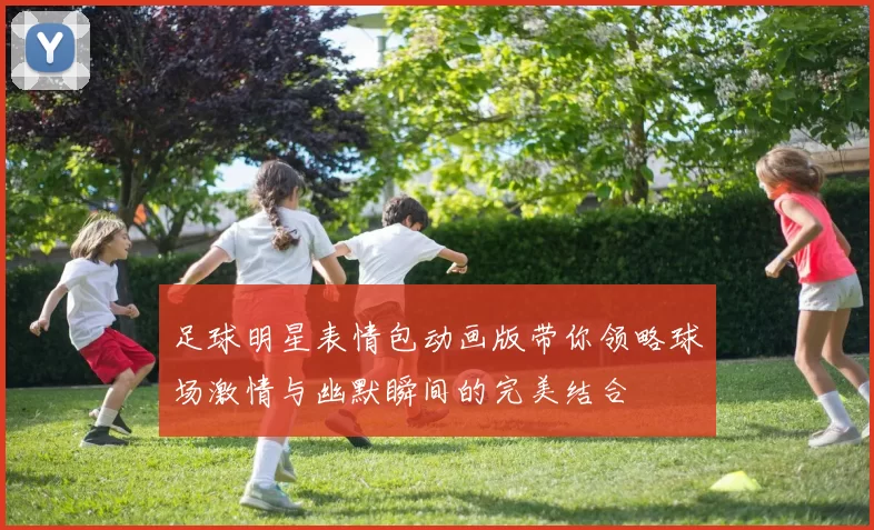 足球明星表情包动画版带你领略球场激情与幽默瞬间的完美结合