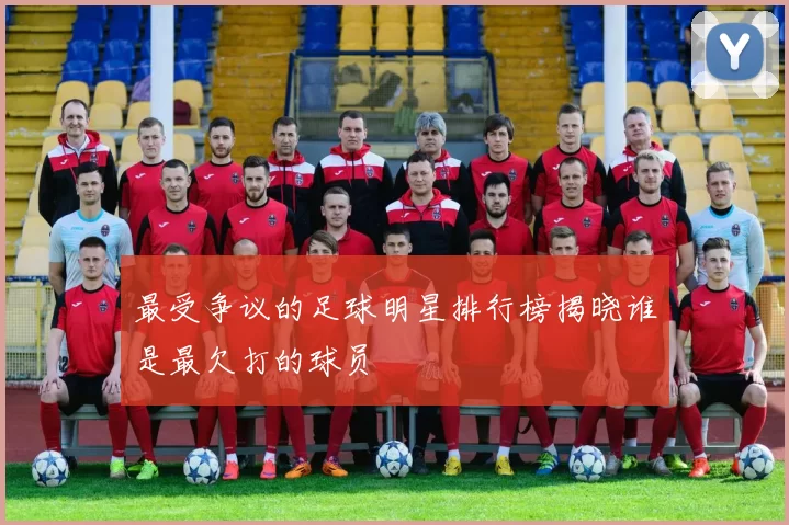 最受争议的足球明星排行榜揭晓谁是最欠打的球员