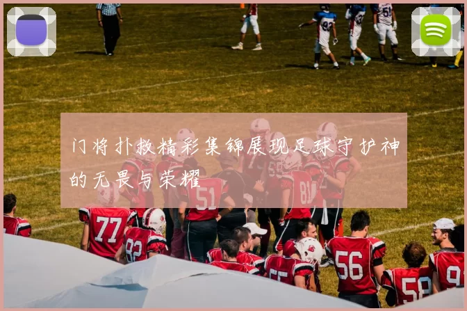 门将扑救精彩集锦展现足球守护神的无畏与荣耀