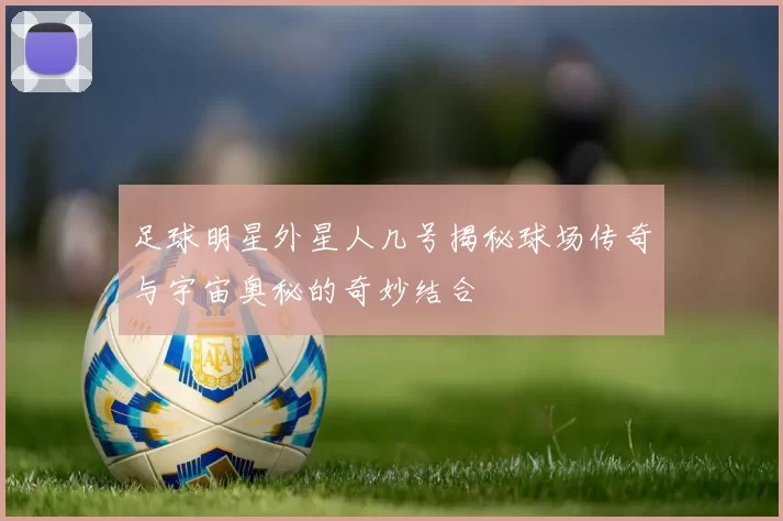 足球明星外星人几号揭秘球场传奇与宇宙奥秘的奇妙结合