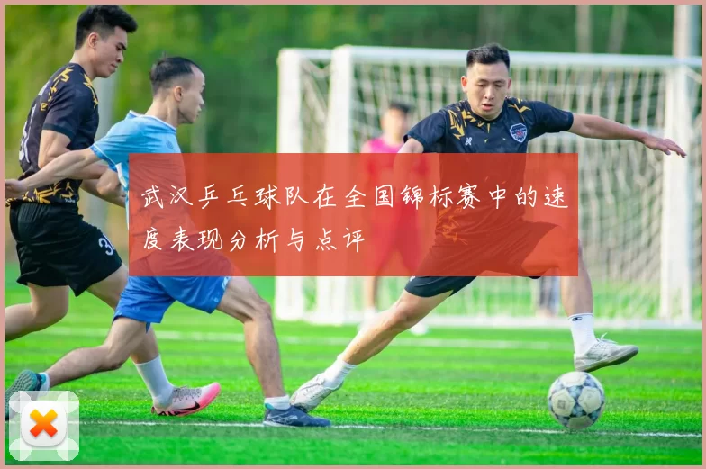 武汉乒乓球队在全国锦标赛中的速度表现分析与点评