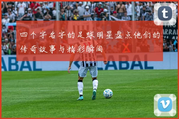 四个字名字的足球明星盘点他们的传奇故事与精彩瞬间