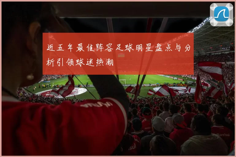 近五年最佳阵容足球明星盘点与分析引领球迷热潮