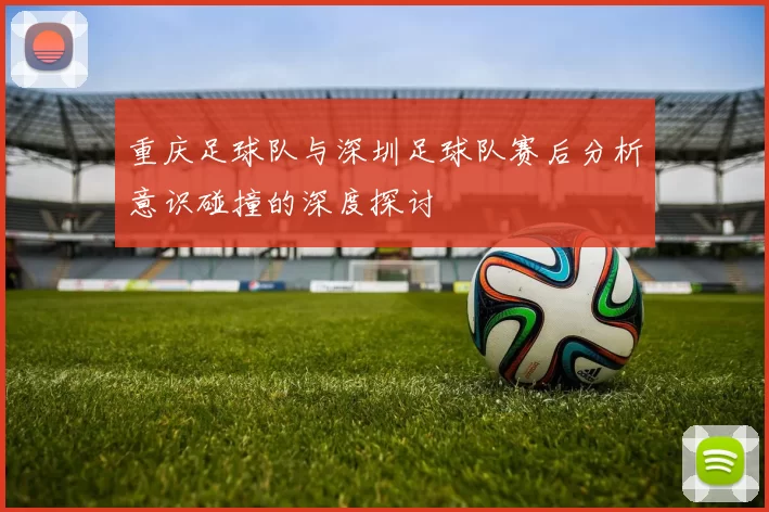 重庆足球队与深圳足球队赛后分析意识碰撞的深度探讨