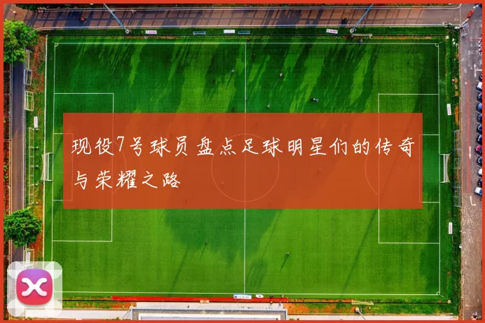 现役7号球员盘点足球明星们的传奇与荣耀之路