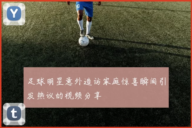 足球明星意外造访家庭惊喜瞬间引发热议的视频分享
