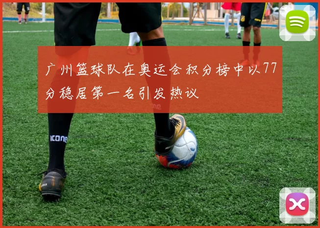 广州篮球队在奥运会积分榜中以77分稳居第一名引发热议