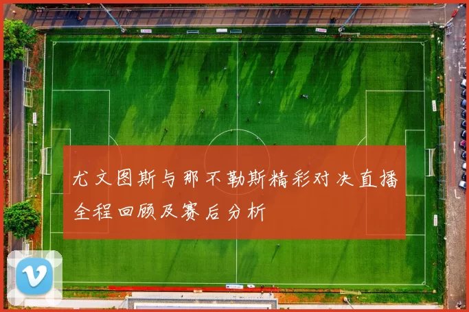 尤文图斯与那不勒斯精彩对决直播全程回顾及赛后分析