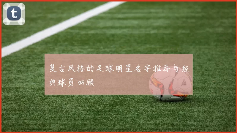 复古风格的足球明星名字推荐与经典球员回顾
