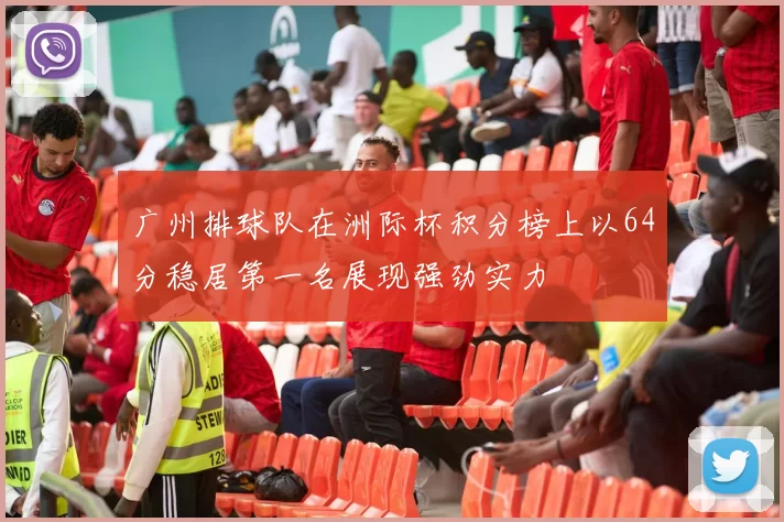 广州排球队在洲际杯积分榜上以64分稳居第一名展现强劲实力