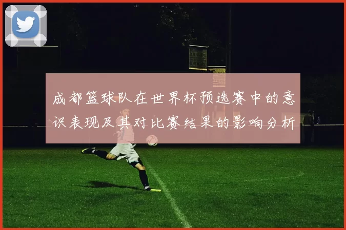 成都篮球队在世界杯预选赛中的意识表现及其对比赛结果的影响分析