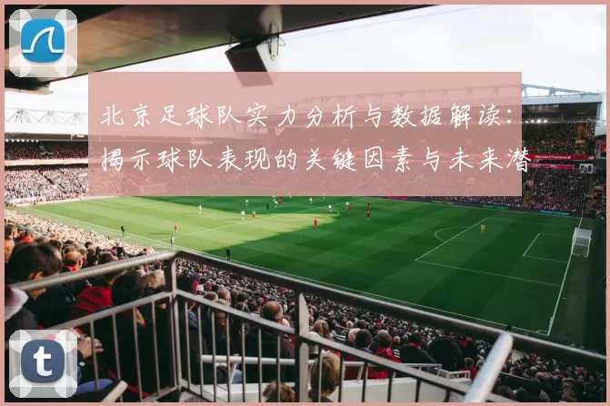 北京足球队实力分析与数据解读：揭示球队表现的关键因素与未来潜力