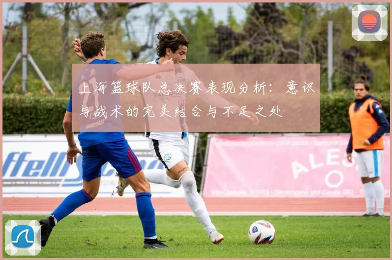 上海篮球队总决赛表现分析：意识与战术的完美结合与不足之处