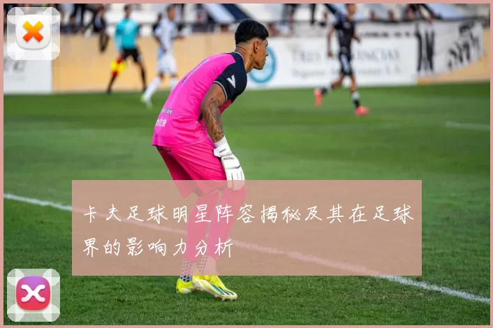 卡夫足球明星阵容揭秘及其在足球界的影响力分析