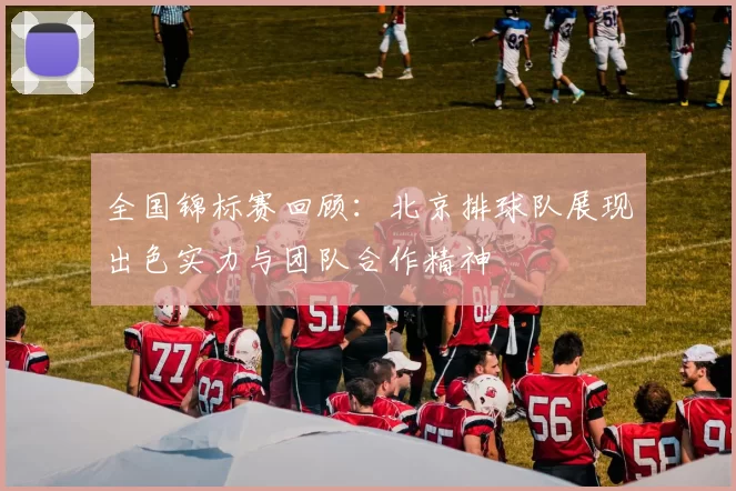 全国锦标赛回顾：北京排球队展现出色实力与团队合作精神