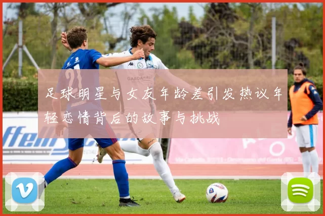 足球明星与女友年龄差引发热议年轻恋情背后的故事与挑战