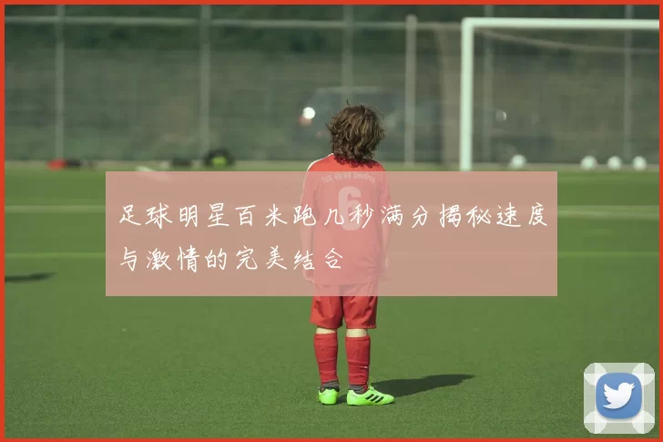 足球明星百米跑几秒满分揭秘速度与激情的完美结合